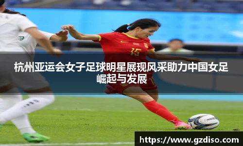 杭州亚运会女子足球明星展现风采助力中国女足崛起与发展