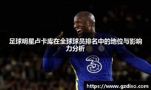 足球明星卢卡库在全球球员排名中的地位与影响力分析