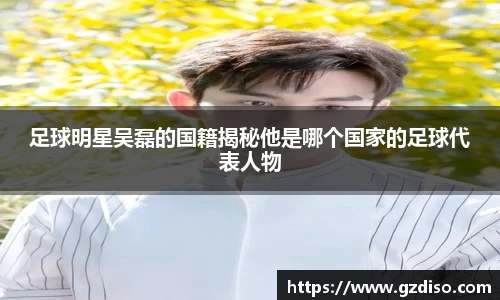 足球明星吴磊的国籍揭秘他是哪个国家的足球代表人物