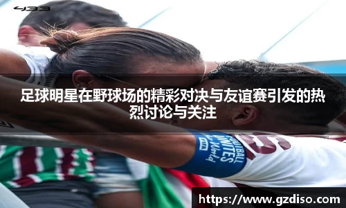 足球明星在野球场的精彩对决与友谊赛引发的热烈讨论与关注